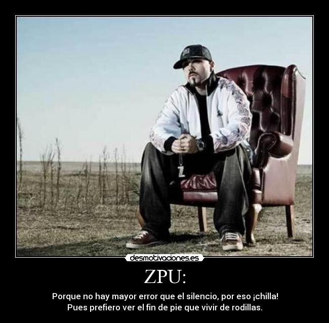 ZPU: - Porque no hay mayor error que el silencio, por eso ¡chilla!
Pues prefiero ver el fin de pie que vivir de rodillas.