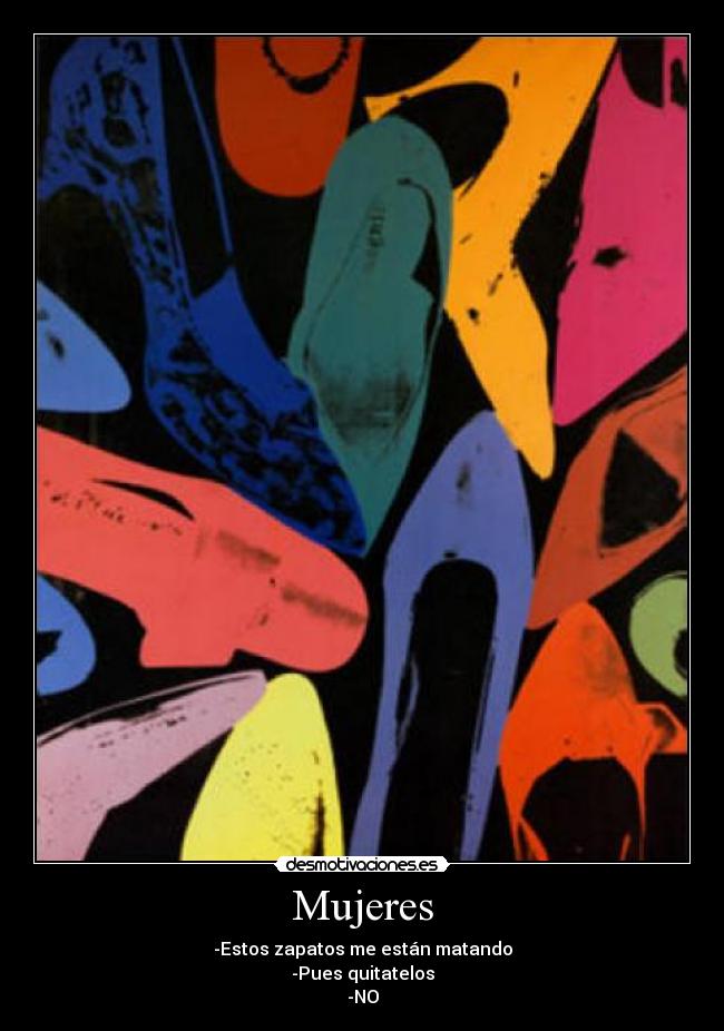 Mujeres - -Estos zapatos me están matando
-Pues quitatelos
-NO