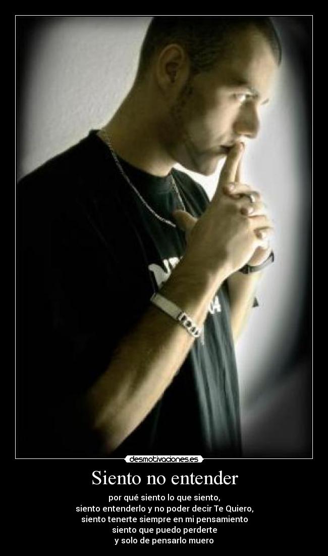 Siento no entender - por qué siento lo que siento,
siento entenderlo y no poder decir Te Quiero,
siento tenerte siempre en mi pensamiento
siento que puedo perderte
y solo de pensarlo muero