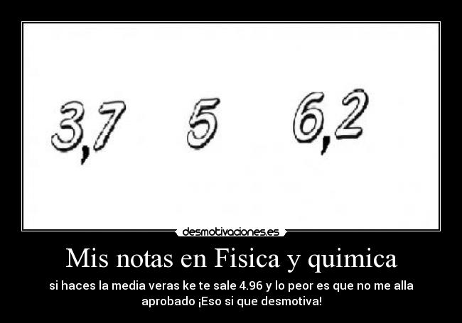 Mis notas en Fisica y quimica - si haces la media veras ke te sale 4.96 y lo peor es que no me alla
aprobado ¡Eso si que desmotiva!