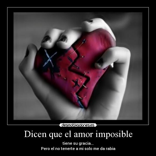Dicen que el amor imposible - tiene su gracia...
Pero el no tenerte a mi solo me da rabia