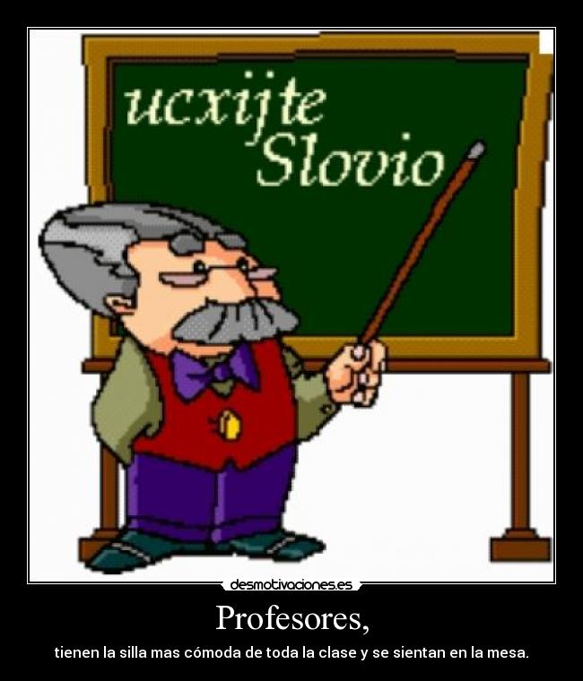 Profesores, - tienen la silla mas cómoda de toda la clase y se sientan en la mesa.