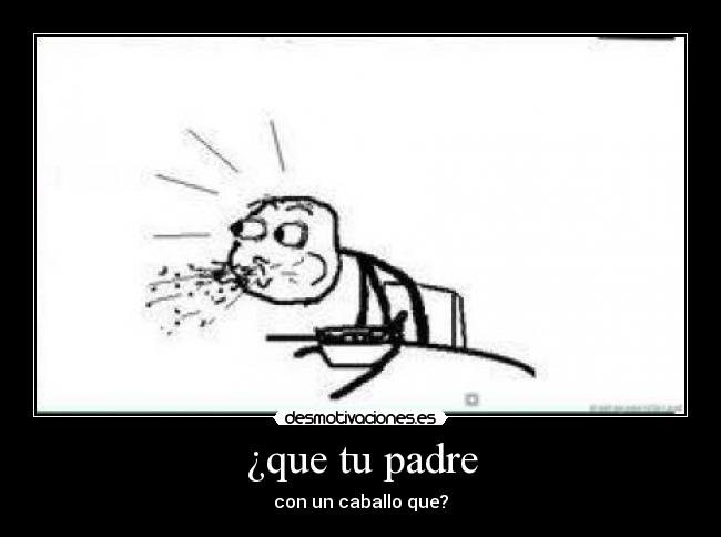 ¿que tu padre - con un caballo que?