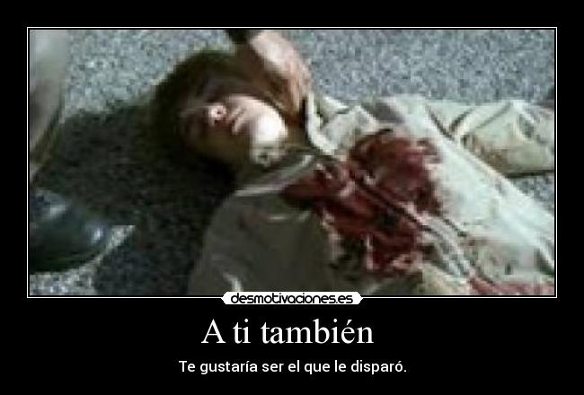 A ti también  - Te gustaría ser el que le disparó.