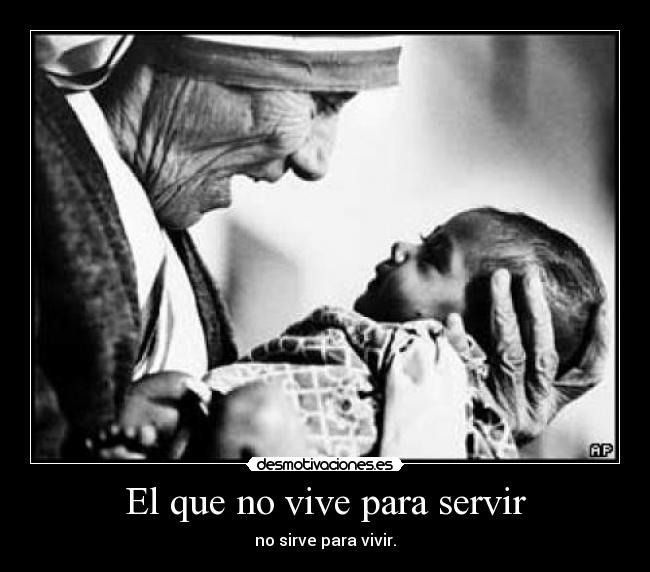 El que no vive para servir - no sirve para vivir.