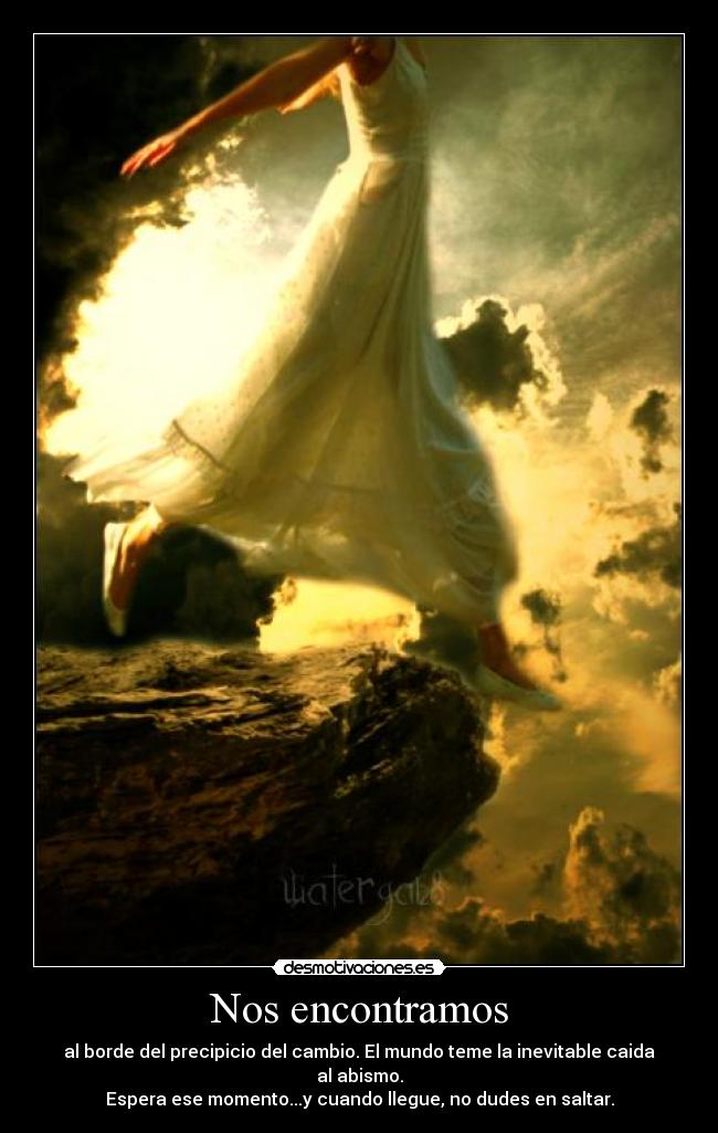 Nos encontramos - al borde del precipicio del cambio. El mundo teme la inevitable caida al abismo.
Espera ese momento...y cuando llegue, no dudes en saltar.