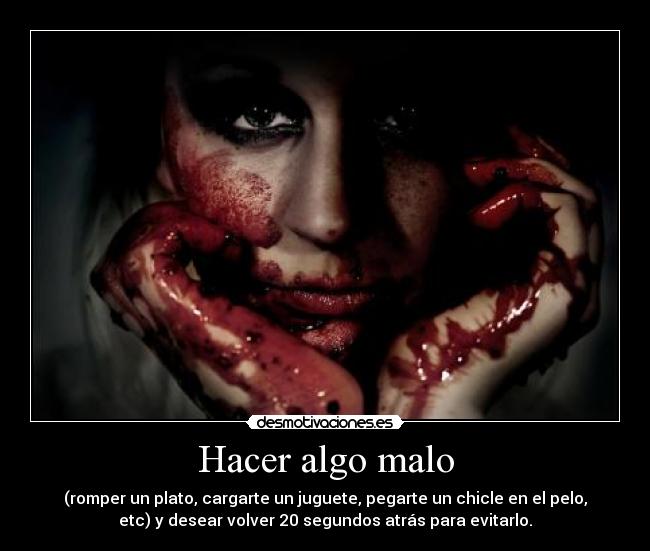 Hacer algo malo - (romper un plato, cargarte un juguete, pegarte un chicle en el pelo,
etc) y desear volver 20 segundos atrás para evitarlo.