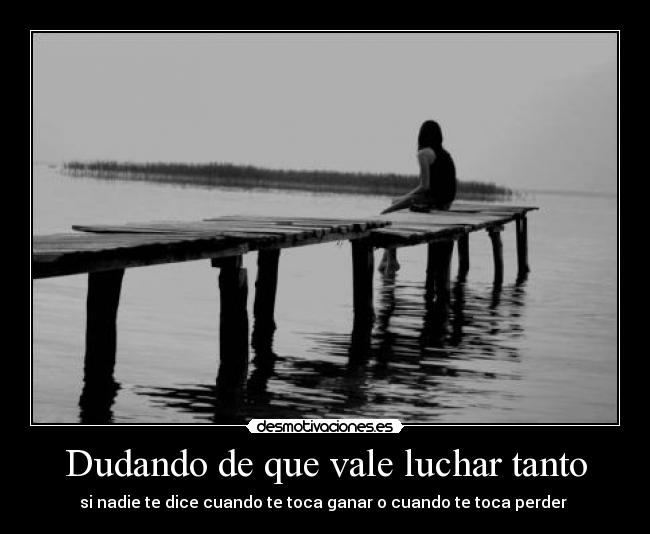 Dudando de que vale luchar tanto - si nadie te dice cuando te toca ganar o cuando te toca perder 