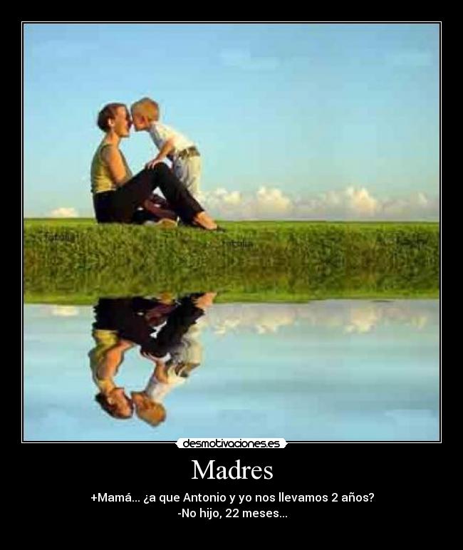Madres - +Mamá... ¿a que Antonio y yo nos llevamos 2 años?
-No hijo, 22 meses...