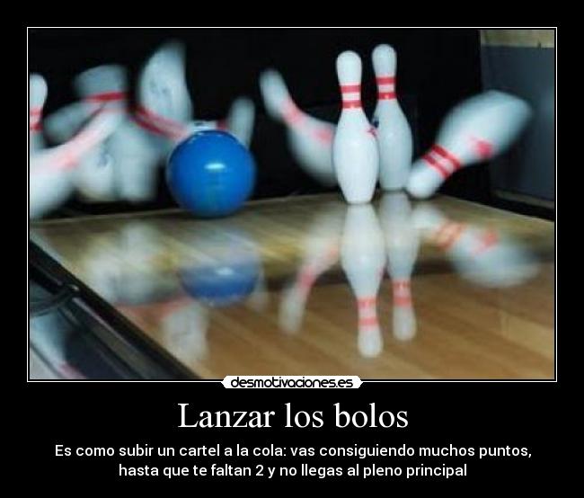 Lanzar los bolos - Es como subir un cartel a la cola: vas consiguiendo muchos puntos,
hasta que te faltan 2 y no llegas al pleno principal
