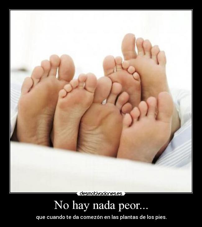 No hay nada peor... - que cuando te da comezón en las plantas de los pies.