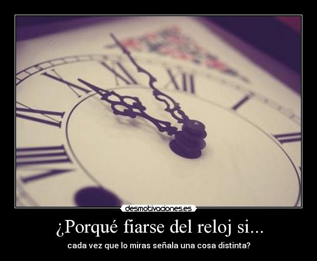 ¿Porqué fiarse del reloj si... - cada vez que lo miras señala una cosa distinta?