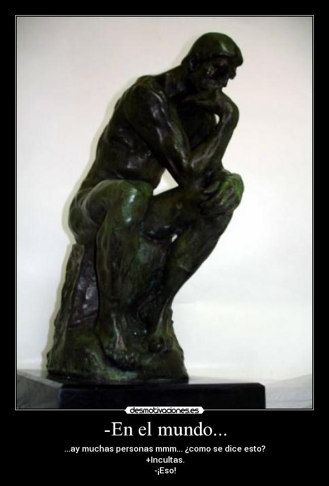 -En el mundo... - ...ay muchas personas mmm... ¿como se dice esto?
+Incultas.
-¡Eso!