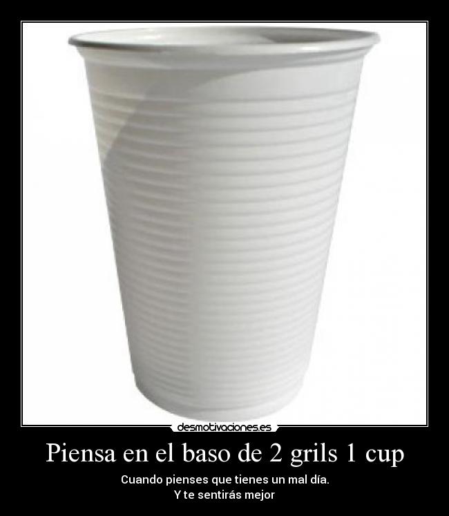 Piensa en el baso de 2 grils 1 cup - Cuando pienses que tienes un mal día.
Y te sentirás mejor