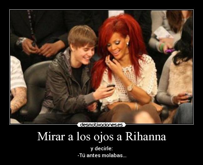 Mirar a los ojos a Rihanna - y decirle:
-Tú antes molabas...