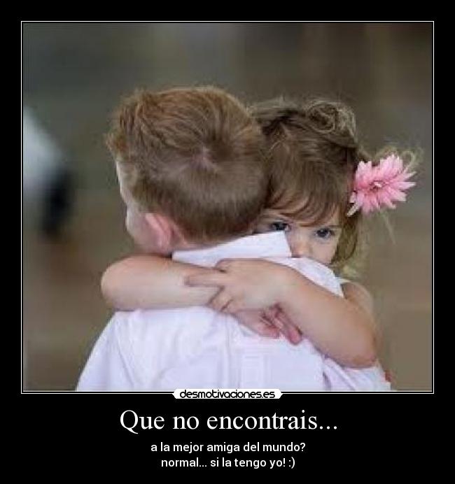 Que no encontrais... - a la mejor amiga del mundo?
normal... si la tengo yo! :)
