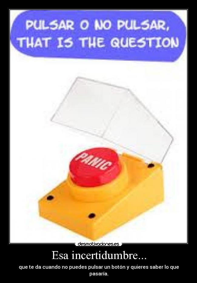 Esa incertidumbre... - que te da cuando no puedes pulsar un botón y quieres saber lo que pasaría.
