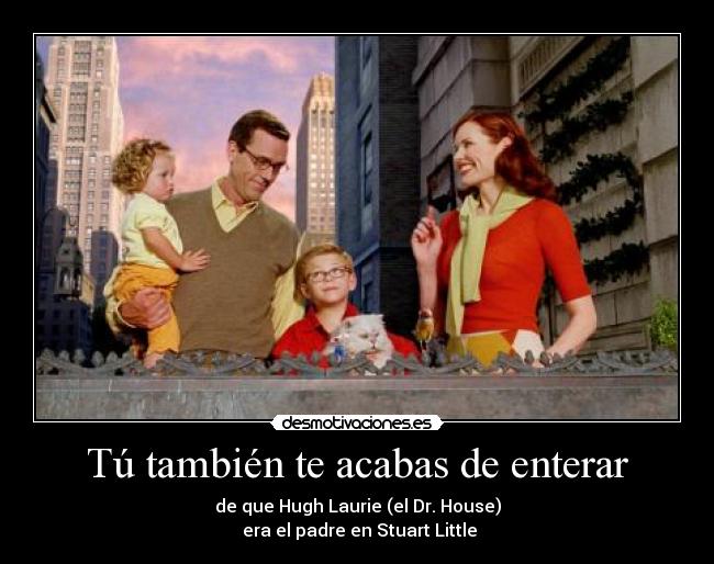 Tú también te acabas de enterar - de que Hugh Laurie (el Dr. House)
era el padre en Stuart Little