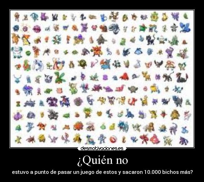 ¿Quién no - estuvo a punto de pasar un juego de estos y sacaron 10.000 bichos más?