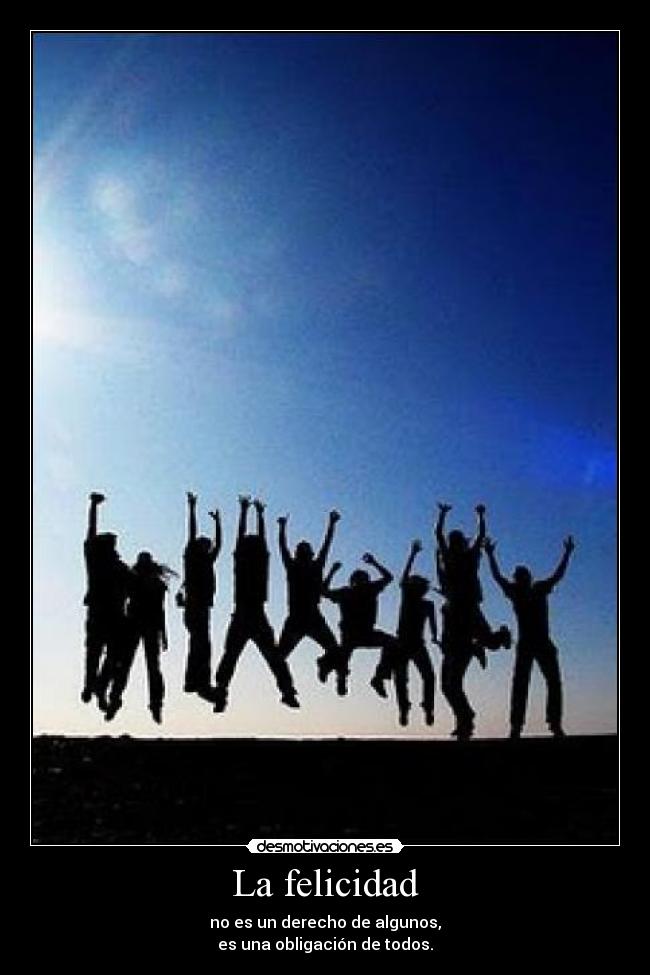 La felicidad - no es un derecho de algunos,
es una obligación de todos.