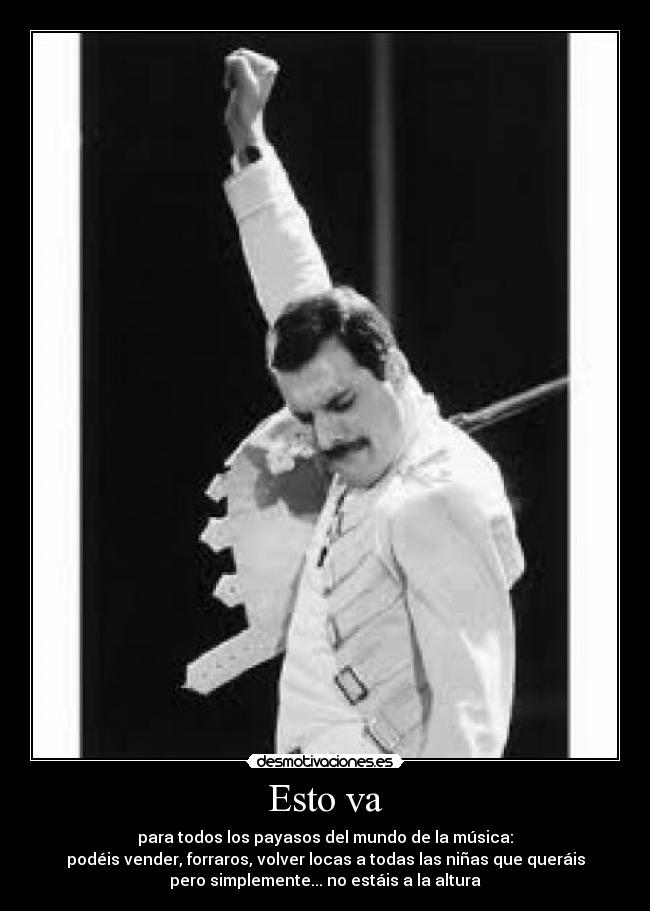 Esto va - para todos los payasos del mundo de la música:
podéis vender, forraros, volver locas a todas las niñas que queráis
pero simplemente... no estáis a la altura
