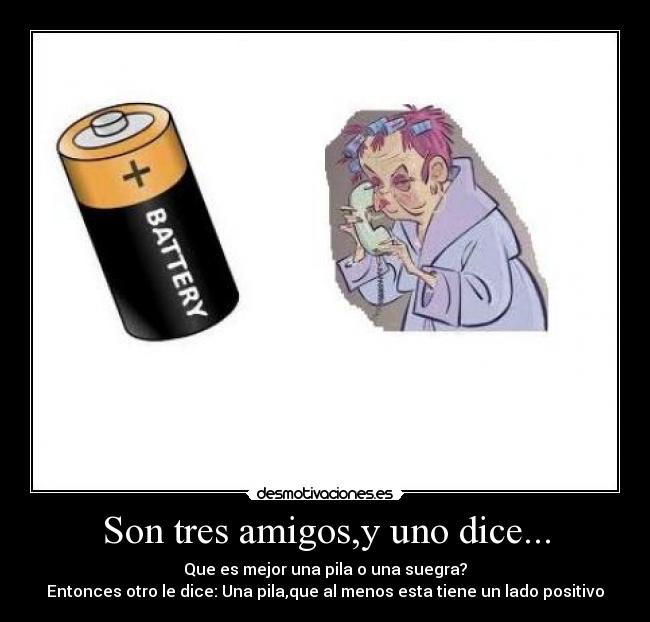 Son tres amigos,y uno dice... - Que es mejor una pila o una suegra?
Entonces otro le dice: Una pila,que al menos esta tiene un lado positivo