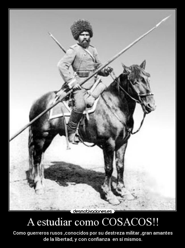 A estudiar como COSACOS!! - Como guerreros rusos ,conocidos por su destreza militar ,gran amantes
de la libertad, y con confianza en sí mismos.