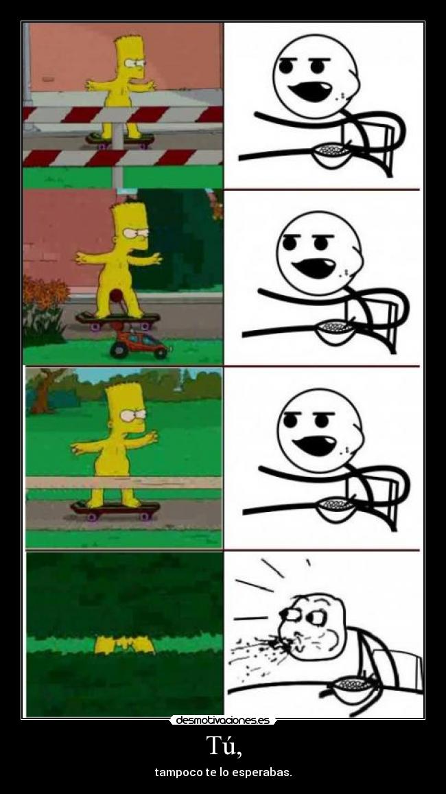 Tú, - tampoco te lo esperabas.