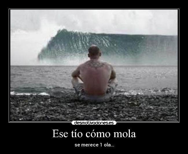 Ese tío cómo mola - se merece 1 ola...