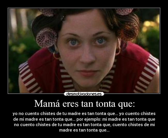 Mamá eres tan tonta que: - yo no cuento chistes de tu madre es tan tonta que... yo cuento chistes
de mi madre es tan tonta que... por ejemplo: mi madre es tan tonta que
no cuento chistes de tu madre es tan tonta que, cuento chistes de mi
madre es tan tonta que...