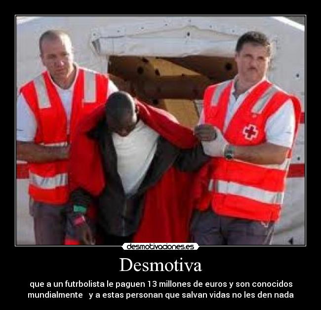 Desmotiva - que a un futrbolista le paguen 13 millones de euros y son conocidos
mundialmente   y a estas personan que salvan vidas no les den nada