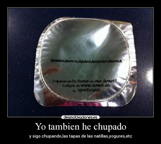 Yo tambien he chupado - y sigo chupando,las tapas de las natillas,yogures,etc