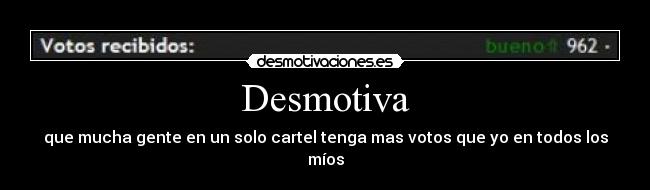 Desmotiva - que mucha gente en un solo cartel tenga mas votos que yo en todos los míos