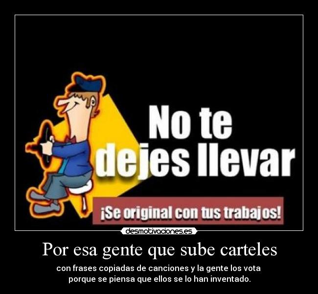 Por esa gente que sube carteles - con frases copiadas de canciones y la gente los vota
porque se piensa que ellos se lo han inventado.