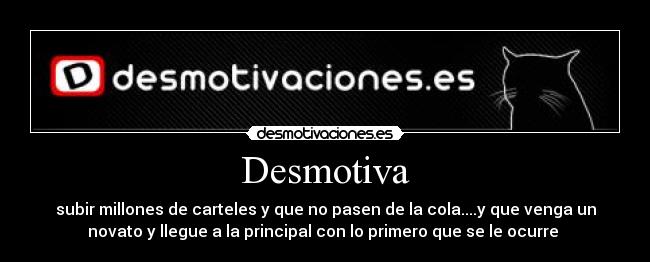 Desmotiva - subir millones de carteles y que no pasen de la cola....y que venga un
novato y llegue a la principal con lo primero que se le ocurre