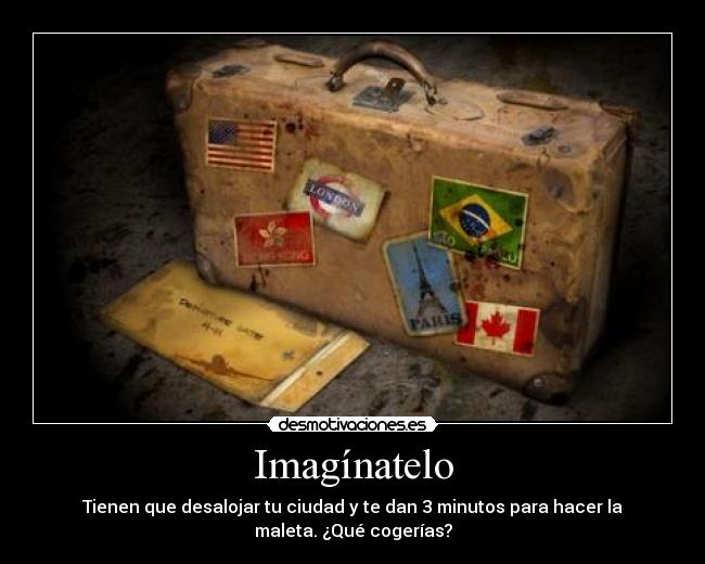 Imagínatelo - Tienen que desalojar tu ciudad y te dan 3 minutos para hacer la
maleta. ¿Qué cogerías?