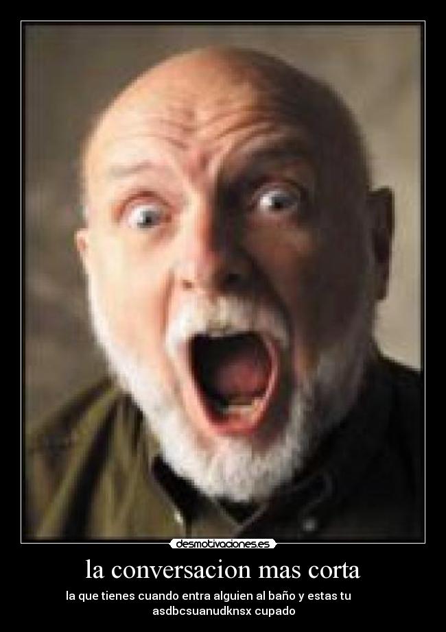 la conversacion mas corta - la que tienes cuando entra alguien al baño y estas tu
asdbcsuanudknsx cupado