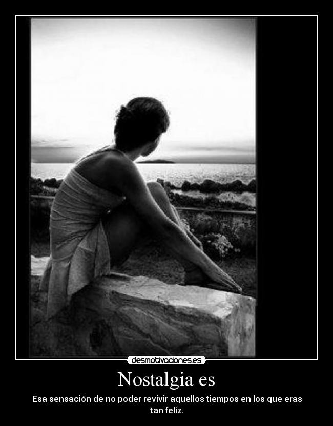 Nostalgia es - Esa sensación de no poder revivir aquellos tiempos en los que eras tan feliz.