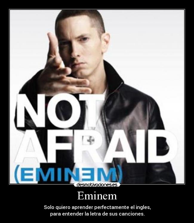 Eminem - Solo quiero aprender perfectamente el ingles,
para entender la letra de sus canciones.