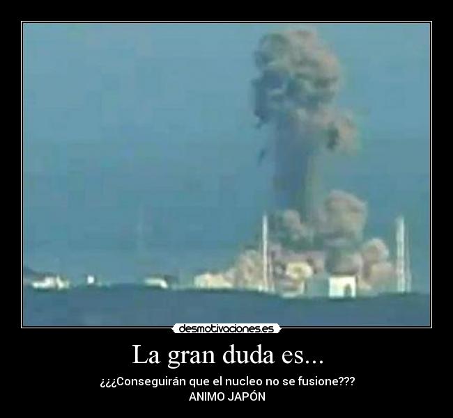 La gran duda es... - ¿¿¿Conseguirán que el nucleo no se fusione???
ANIMO JAPÓN
