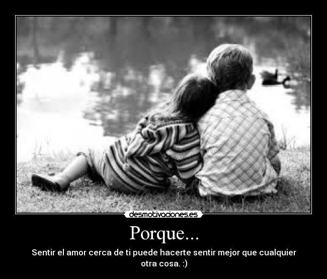 Porque... - Sentir el amor cerca de ti puede hacerte sentir mejor que cualquier otra cosa. :)