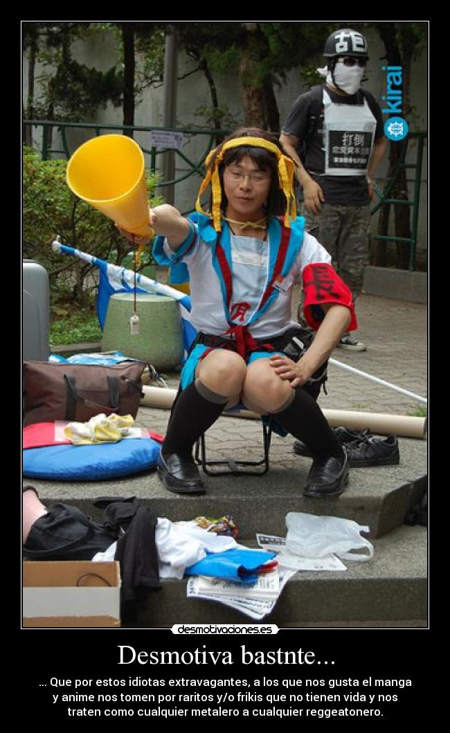 Desmotiva bastnte... - ... Que por estos idiotas extravagantes, a los que nos gusta el manga
y anime nos tomen por raritos y/o frikis que no tienen vida y nos
traten como cualquier metalero a cualquier reggeatonero.