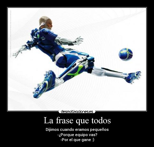 La frase que todos - Dijimos cuando eramos pequeños
-¿Porque equipo vas?
-Por el que gane :)