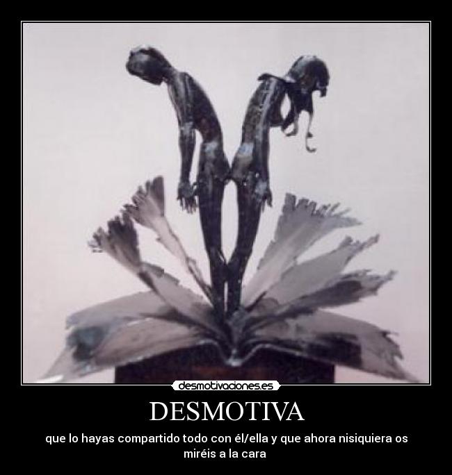 DESMOTIVA - que lo hayas compartido todo con él/ella y que ahora nisiquiera os miréis a la cara