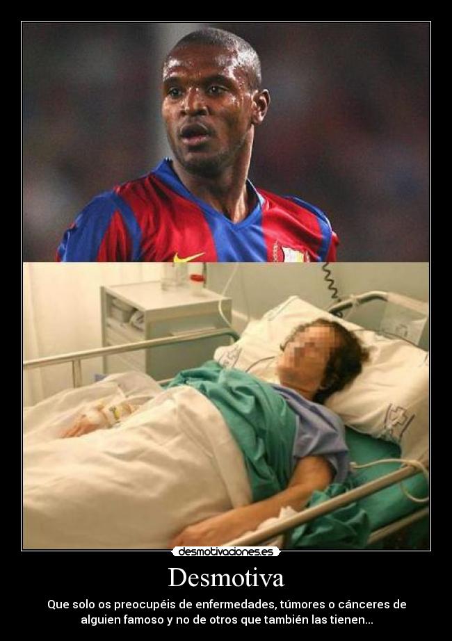 Desmotiva - Que solo os preocupéis de enfermedades, túmores o cánceres de
alguien famoso y no de otros que también las tienen...