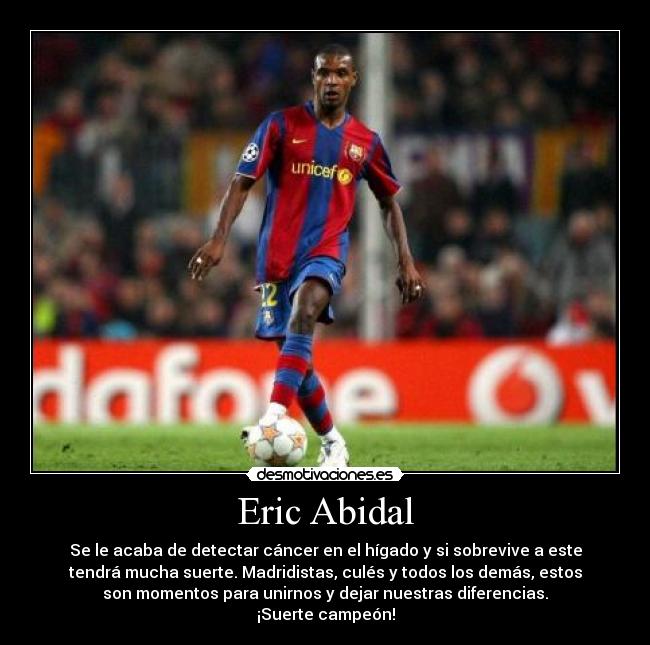 Eric Abidal - Se le acaba de detectar cáncer en el hígado y si sobrevive a este
tendrá mucha suerte. Madridistas, culés y todos los demás, estos
son momentos para unirnos y dejar nuestras diferencias.
¡Suerte campeón!