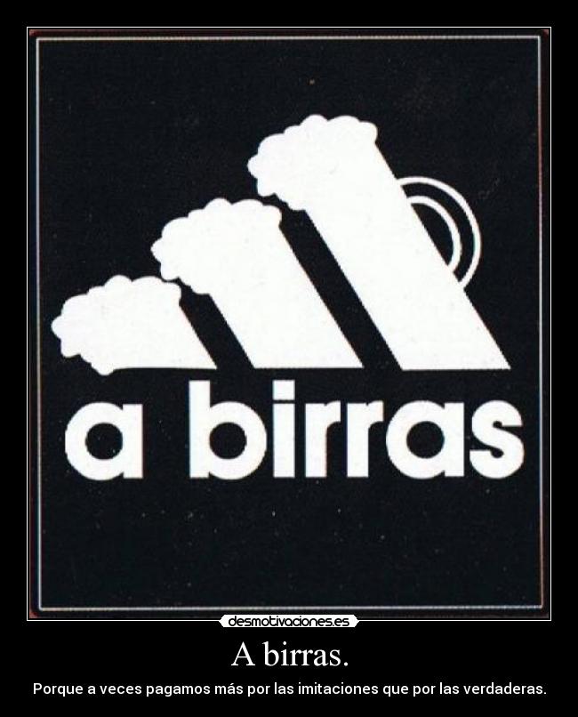 A birras. - Porque a veces pagamos más por las imitaciones que por las verdaderas.
