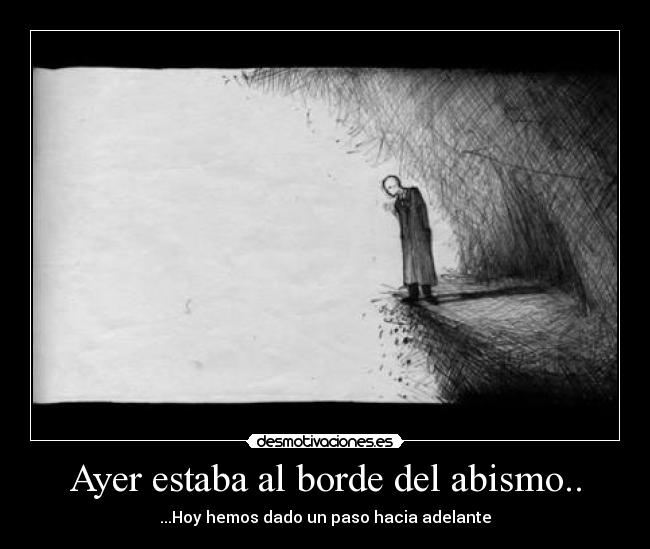 Ayer estaba al borde del abismo.. -