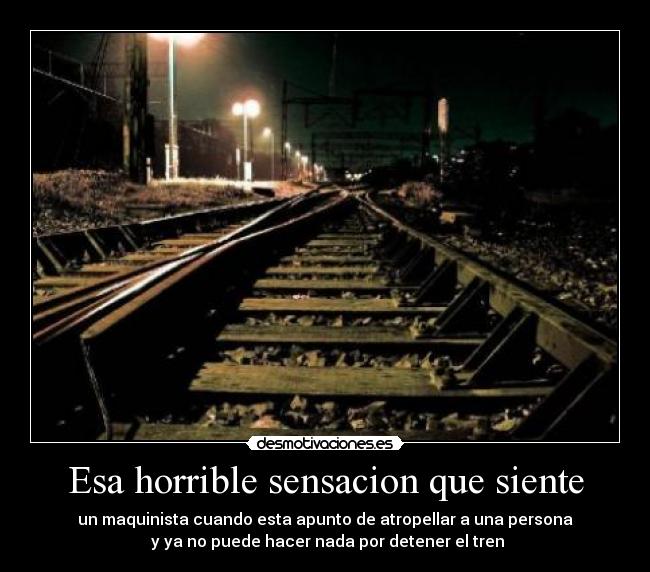 Esa horrible sensacion que siente - un maquinista cuando esta apunto de atropellar a una persona
 y ya no puede hacer nada por detener el tren