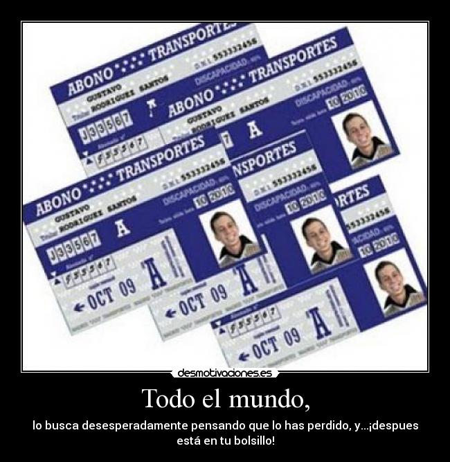 Todo el mundo, - lo busca desesperadamente pensando que lo has perdido, y...¡despues
está en tu bolsillo!